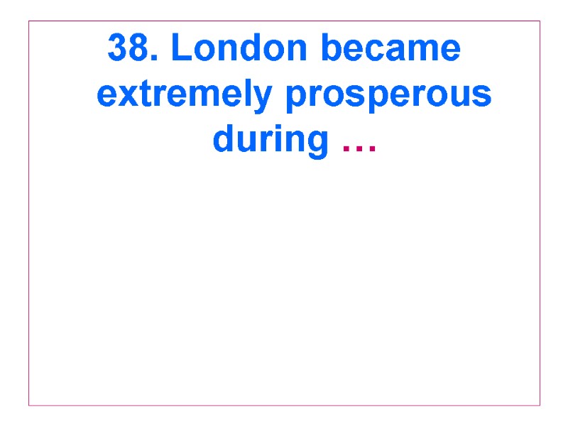 38. London became extremely prosperous during …